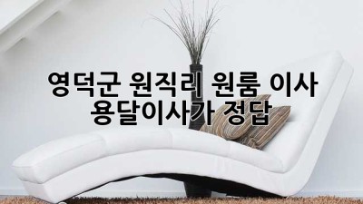 영덕군 원직리 원룸 이사? 용달이사가 정답!