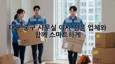 대구 중구 사무실 이사? 전문 업체와 함께 스마트하게!